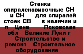 Станки спираленавивочные СН-3-1 и СН-3-2 для спиралей стоек СВ-164 в наличии и п › Цена ­ 1 - Псковская обл., Великие Луки г. Строительство и ремонт » Строительное оборудование   